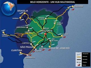 Belo Horizonte – A Multimodal HUB in Brazil
       BELO HORIZONTE - UM HUB MULTIMODAL




1000 Km   500 Km




                                       Aeroportos

                                       Rodovias

                                       Ferrovias

                                       Projetos

                                       Portos
 