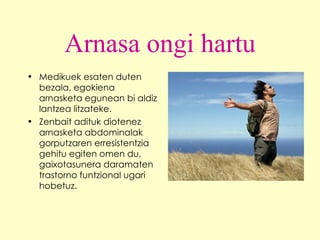Arnasa ongi hartu Medikuek esaten duten bezala,  egokiena arnasketa egunean bi aldiz lantzea litzateke. Zenbait adituk diotenez arnasketa abdominalak gorputzaren erresistentzia gehitu egiten omen du, gaixotasunera daramaten trastorno funtzional ugari hobetuz. 