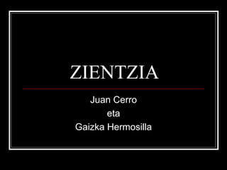 ZIENTZIA
Juan Cerro
eta
Gaizka Hermosilla
 