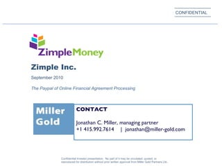 Zimple Inc. Confidential Investor presentation.  No part of it may be circulated, quoted, or reproduced for distribution without prior written approval from Miller Gold Partners Ltd..  September 2010  The Paypal of Online Financial Agreement Processing CONTACT Jonathan C. Miller, managing partner +1 415.992.7614 |  [email_address] CONFIDENTIAL 