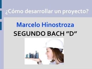 ¿Cómo desarrollar un proyecto?

   Marcelo Hinostroza
  SEGUNDO BACH ”D”
 