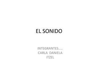 EL SONIDO
INTEGRANTES…..
CARLA DANIELA
ITZEL
 