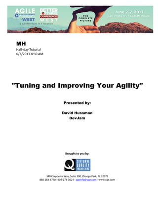  
 

MH
Half‐day Tutorial 
6/3/2013 8:30 AM 
 
 
 
 
 
 
 

"Tuning and Improving Your Agility"
 
 
 

Presented by:
David Hussman
DevJam
 
 
 
 
 
 
 
 
 

Brought to you by: 
 

 
 
340 Corporate Way, Suite 300, Orange Park, FL 32073 
888‐268‐8770 ∙ 904‐278‐0524 ∙ sqeinfo@sqe.com ∙ www.sqe.com

 
