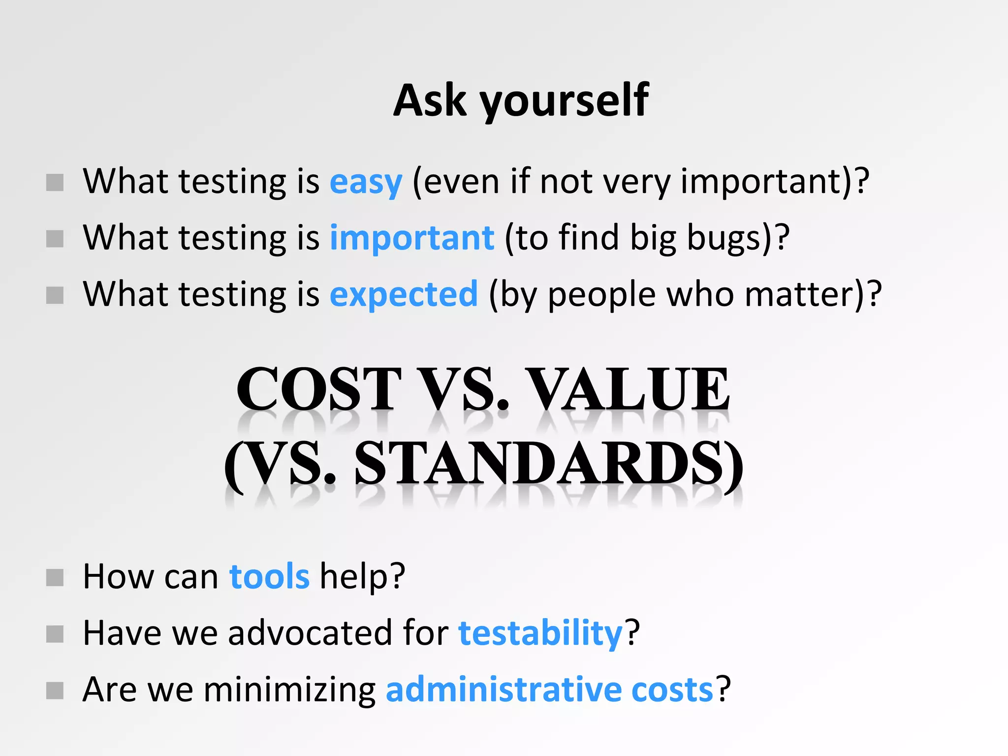 Ask yourself
 What testing is easy (even if not very important)?
 What testing is important (to find big bugs)?
 What testing is expected (by people who matter)?
 How can tools help?
 Have we advocated for testability?
 Are we minimizing administrative costs?
 