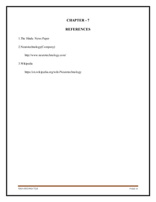 RAVI KRISHNA TEJA PAGE 16
CHAPTER - 7
REFERENCES
1.The Hindu News Paper
2.Neurotechnology(Company)
http://www.neurotechnology.com/
3.Wikipedia
https://en.wikipedia.org/wiki/Neurotechnology
 