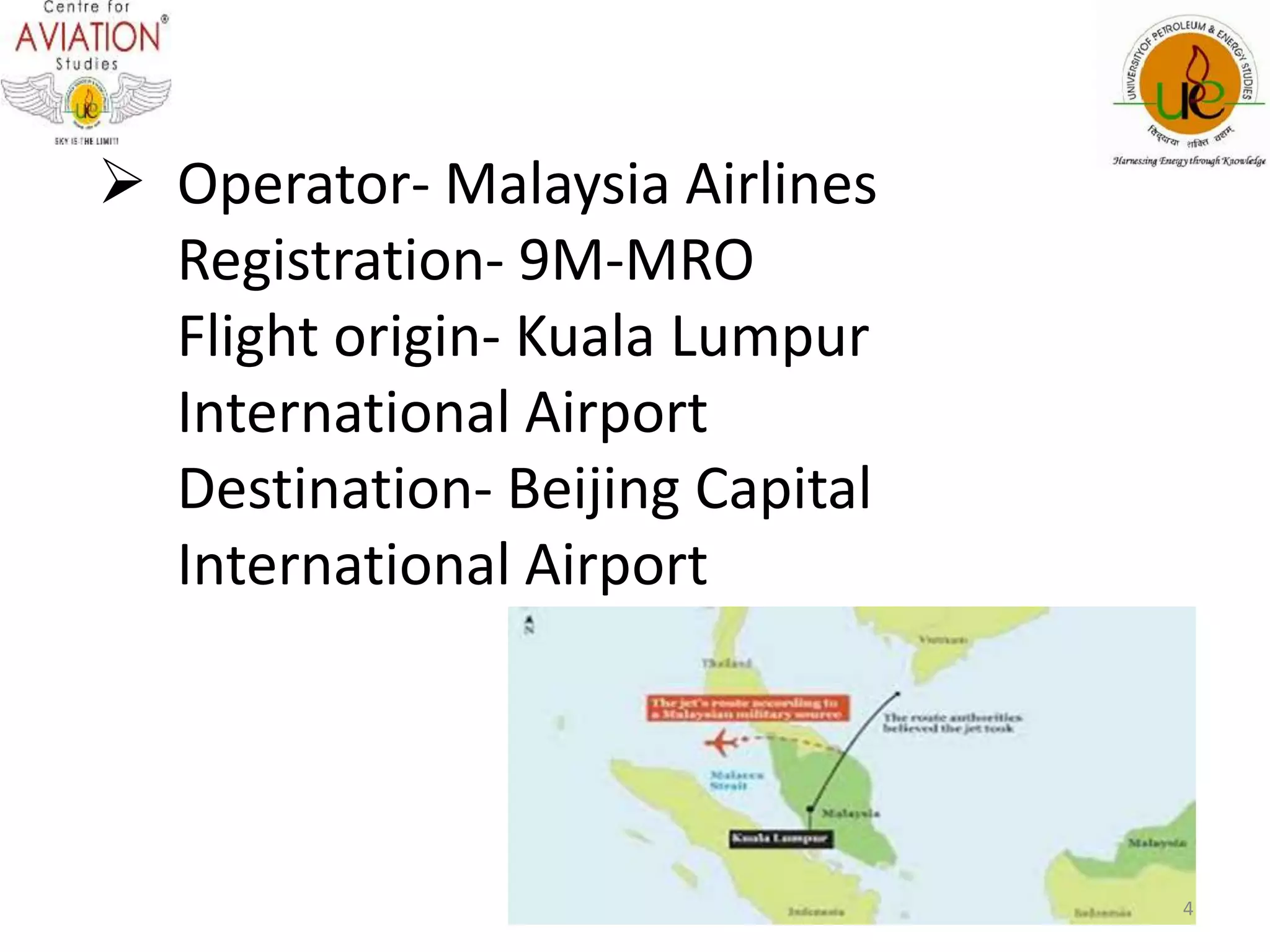  Operator- Malaysia Airlines 
Registration- 9M-MRO 
Flight origin- Kuala Lumpur 
International Airport 
Destination- Beijing Capital 
International Airport 
4 
 