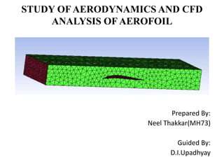 STUDY OFAERODYNAMICS AND CFD
ANALYSIS OF AEROFOIL
Prepared By:
Neel Thakkar(MH73)
Guided By:
D.I.Upadhyay
 