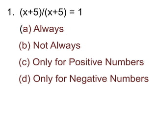 1. (x+5)/(x+5) = 1
(a) Always
(b) Not Always
(c) Only for Positive Numbers
(d) Only for Negative Numbers
 