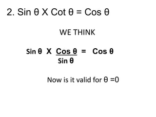 2. Sin θ X Cot θ = Cos θ
WE THINK
Sin θ X Cos θ = Cos θ
Sin θ
Now is it valid for θ =0
 