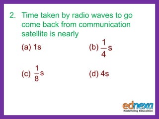 2. Time taken by radio waves to go
come back from communication
satellite is nearly
(a) 1s (b)
(c) (d) 4s
1
s
4
1
s
8
 