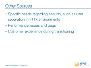 Other Sources
•   Speciﬁc needs regarding security, such as user
    separation in FTTx environments
•   Performance issues and bugs
•   Customer experience during transitioning




Marco Hogewoning, October 2011                       15
 
