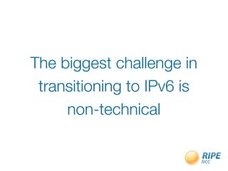 The biggest challenge in
 transitioning to IPv6 is
     non-technical
 