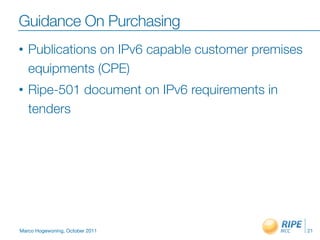 Guidance On Purchasing
•   Publications on IPv6 capable customer premises
    equipments (CPE)
•   Ripe-501 document on IPv6 requirements in
    tenders




Marco Hogewoning, October 2011                       21
 