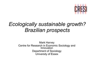 Ecologically sustainable growth?   Brazilian prospects Mark Harvey Centre for Research in Economic Sociology and Innovation Department of Sociology University of Essex 