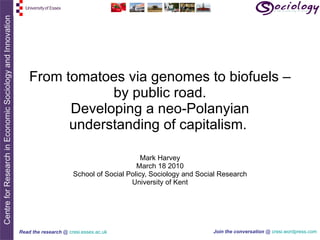 From tomatoes via genomes to biofuels – by public road. Developing a neo-Polanyian understanding of capitalism.  Mark Harvey March 18 2010 School of Social Policy, Sociology and Social Research University of Kent  