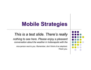 Mobile Strategies
This is a test slide. There’s really
nothing to see here. Please enjoy a pleasant
conversation about the weather in Indianapolis with the
  nice person next to you. Remember, don’t think of an elephant.
                                                     Thank you.
 