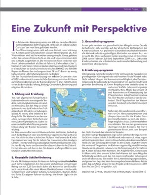 Yetimler Projesi   13




Eine Zukunft mit Perspektive

I
     m Rahmen des Waisenprogramms von mh sind zwischen Oktober                                                                                                                                                                                                           3. Gesundheitsprogramm
     2008 und Oktober 2009 insgesamt 34 Waisen im indonesischen                                                                                                                                                                                                          Armut geht meistens mit gesundheitlichen Mängeln einher. Gerade
     Garut auf der Insel Java gefördert worden.                                                                                                                                                                                                                          deshalb ist es sehr wichtig, auf das körperliche Wohlergehen der
     Das Waisenprogramm zielt auf eine direkte Unterstützung                                                                                                                                                                                                             Kinder zu achten. Als präventive Gesundheitsmaßnahme wurden
von Kindern unterschiedlichster sozialer Hintergründe ab. Alle                                                                                                                                                                                                           alle Waisenkinder in regelmäßigen Abständen von einem Arzt un-
Waisenkinder sind bei Verwandten untergebracht. Diese gehören                                                                                                                                                                                                            tersucht. Die Untersuchungen fanden jeweils einmal im November
selbst der sozialen Unterschicht an, die am Existenzminimum lebt                                                                                                                                                                                                         2008 sowie Februar, Juli und September 2009 statt. Erkrankte
und schlecht ausgebildet ist. Die meisten von ihnen verdienen sich                                                                                                                                                                                                       Kinder erhielten die erforderliche medizinische Behandlung und
ihren Lebensunterhalt als Becak-Fahrer („Fahrradkutscher“),                                                                                                                                                                                                              kostenfreie Medikamente.
Gärtner, Feldarbeiter, Kleinverkäufer oder Hausmädchen. Dadurch
erwirtschaften sie durchschnittlich zwischen 400.000 und 500.000
Rupien im Monat, das sind umgerechnet 28 bis 35 Euro – zu wenig                                                                                                                                                                                                          4. Ernährungsprogramm
Geld, um ihre Lebenshaltungskosten zu decken.                                                                                                                                                                                                                            In Ergänzung zur medizinischen Hilfe steht auch die Ausgabe von
Mit der finanziellen Unterstützung von mh im Gesamtwer t von                                                                                                                                                                                                             grundlegenden Nahrungsmitteln und Proteinen für die Waisenkinder.
6.957 Euro konnte sich unsere örtliche Partnerorganisation Al-Husna                                                                                                                                                                                                      Nicht zuletzt hängen die Konzentrationsfähigkeit, das Denkver-
auf mehreren Ebenen um die Kleinen kümmern. Dies betrifft allem                                                                                                                                                                                                          mögen und die schulische Leistungsstärke von ausreichender und
voran die Bereiche Erziehung, Bildung, Gesundheit, Ernährung und                                                                                                                                                                                                         gesunder Ernährung ab. Unser Projektpar tner ver teilte dazu in
religiöse Aktivitäten.                                                                                                                                                                                                                                                                            mehreren Staffeln Lebensmittelpakete
                                                          Rangoon
                                                                                                   THAILAND

                                                                                             Bangkok
                                                                                                                                        LAOS
                                                                                                                                                                 Da Nang

                                                                                                                                                                                                                                                  M anila
                                                                                                                                                                                                                                                                                                  mit Nudeln, Reis, Milch, Zucker und Öl
                                                                                                                                                                                                                                                                                PHILIPINISCHES MEER
                                                                                                                                                                                                                                                                                                                                                                                                                          M ar

                                                                                                                                                                                                                                                                                                                                                                                                                             (
                                                                                                                                                                                                                                                                                                                                                                                                                              iana Islands

                                                                                                                                                                                                                                                                                                                                                                                                                             U.S.A.)


                                                         MYANMAR
                                                                                                                                                                                                                                                                                                  und Konser ven zur Unterstützung der
1. Bildung und Erziehung
                                                             (BURMA)                                                      KAMBODSCHA                                                                                                                 M indoo
                                                                                                                                                                                                                                                          r




                                                                                                                                                                                                                                                                                                  Pflegefamilien. Jedes Paket reichte etwa
                                                                                                                                                                  VIETNAM                                                                                                                            Samar
                                                                                                                                                                                                                                                                 Panay
                                                                                                        Phnom-Penh                                                                               Spr I
                                                                                                                                                                                                    atly
                                                                                                                                                                                                       nseln
                                             ANDAMAN                                                                                             Hô Chi inh
                                                                                                                                                      M
                                                                                                Golf                                             (
                                                                                                                                                 Saigon)
                                                                                                                                                                                                                                Pal an
                                                                                                                                                                                                                                  aw                  PHILIPPINEN


Trotz der allgemeinen Schulpflicht in                                                                                                                                                                                                                                                             für zwei Wochen und deckte den Grund-
                                                                                                von
                                                                                                                                                                                                                                                                     Negros
                                                   SEE                                        Thailand
                                                                                                                                                                                                                                                     SULU SEE
                                                                                                                                                                                                                                                                                         M indanao                                                                  Koror
                                                                                                                                                                                                                                                                                                                                                                                            FÖDERIERTE STAATEN VON MIKRONESIEN
                                                                                                                                                                                                                                                  Zamboanga                                           Davao

Indonesien besteht eine steigende Ten-             BandaAceh
                                                                                                                                               SÜDCHINESISCHES MEER

                                                                                                                                                                                      Bandar iBegaw an
                                                                                                                                                                                           Ser
                                                                                                                                                                                                                                                                 rh
                                                                                                                                                                                                                                                                 c
                                                                                                                                                                                                                                                                   ie
                                                                                                                                                                                                                                                                    p
                                                                                                                                                                                                                                                                      lg
                                                                                                                                                                                                                                                                      a
                                                                                                                                                                                                                                                                        o                         bedarf. Die Pflegefamilien der Waisen
                                                                                                                                                                                                                                                                                                                   P       A        Z     I        F        I   S     C       H    E        R             O        Z        E   A      N



denz zum Analphabetismus im Land;                                                                                                                                                                                                                                                                 wurden hierdurch erheblich finanziell
                                                                                                                                                                                                                                                            uA
                                                      ACEH                                    I
                                                                                              poh             MALAYSIA
                                                                                                                                                                                             BRUNEI                                                       Sul

                                                                             M edan
                                                                                                                                               Kepu




                                                                                                                                                                                                                                                                   CELEBES
                                                                                                                                                   al n




                                                                                                                                                                                       MALAYSIA                                                                                                                                                                                P       A         L        A           U
                                                                                                                                                    a N




                                                                                                   Kuala
                                                                                                       Lumpur
                                                                                                                                                                                                                      n




                                                                                                                                                                                                                                                                      SEE
                                                                                                                                                   atun




ein Umstand, der den Weg zu einer                                                                                                                                                                                                                                                                 entlastet.
                                                                                                                                                                                                                   a
                                                                                                                                                       a




                                                                                                                                                                                                                                                                                          SULAWESI TARA
                                                                                                                                                                                                                                                                                                   U
                                                                                                                                                                      Kuching B o r n e o
                                                                                                                                                                                                                 t




                                                                                                                   SINGAPUR                                                                                                                                                       M anado                              M ALUKU U
                                                                                                                                                                                                                                                                                                                               TARA
                                                                                                                                                                                                               n




                                                                                                                                                                                                                                                                                                       ee
                                                                                                                                                                                                                                                                                                     aS




                                                          SUM ATERA U
                                                                    TARA                                                Tanjunpinang
                                                                                                                             g
                                                                                                                                                                                                                                                                            Gorontalo                                      Halmahea
                                                                                                                                                                                                                                                                                                                                 r
                                                                                                                                                                                                                                                                                                   uc




                                                                                               Pekanbaru
                                                                                                                                                                                                             a




                                                                                                                                                                                                                                                                                                        Ter e
                                                                                                                                                                                                                                                                                                           nat
                                                                                                                                                                                                                                                                                                  lc




                                                                                                                                                                                                                  KALI ANTAN
                                                                                                                                                                                                                      M
                                         EQUATOR                                                                                                                          KALI ANTAN BA
                                                                                                                                                                             M        RAT                m
                                                                                                                                                                                                                                                                                                Mo




späteren Armut der Kinder schon früh
                                                                                                       RI
                                                                                                        AU                                                                                                           TIMUR                                                                            M olu ccas                                  W aigeo                                                EQUATOR
                                                                                                                                                 Pontianak                                       l
                                                                                                                                                                                                     i
                                                                                                                                                                                             a                                 Samarinda                 SULAWESITENGAH
                                                                                                                                                                                                                                                                                                                                                                M anokw ari
                                          4000 m
                                                                        Padang               Sumat a
                                                                                                  er                                                                                  K
                                                                                                                                                                                                                                                Palu
                                                                                                                                                                                                                                            r
                                                                                                                                                                                                                                         ssa




                                                                                             (Sum r
                                                                                                 at a)                       Bangka               Se                                                                                                                                     Kepulauan Sula
                                                                                                                                                                                                                                      aka




                                          3000 m
                                                                            SUM ATERA BA
                                                                                       RAT             Jambi                     BANGKA-                                           KALI ANTAN TENGAH
                                                                                                                                                                                      M                               Bali
                                                                                                                                                                                                                        kpapan
                                                                                                                                                   lt




                                                                                                                                                                                                                                        nM
                                                                                                                                                   a




abzeichnet. Um dem vorzubeugen,                                                                                                                                                                                                                                                                     Neben den Verwandten sind unsere Part-
                                                               Ke




                                                                                                                   Pangkalpinang BELITUNG
                                                                                                                                                     Ka




                                          2000 m                 l
                                                                 au                            JAMBI                                                                                  Palangar
                                                                                                                                                                                           k aya                                             Sulw esi
                                                                                                                                                                                                                                               a    (Celebes)                                                           Ser m S
                                                                                                                                                                                                                                                                                                                           a ee
                                                                                                                                                                                                                                    e vo
                                                                 pu




                                                                                                                                                       rm
                                                                                                                                                        i




                                                                   an
                                                                                                         SUM ATERA                                                                                                                                                                                                     Seram
                                                                                                                                                           at




                                                                        M
                                                                                                                                                                                                                                 rß




                                                                                                                                                                                                                                                                                                                                                                                                N e              Jayapura
                                                                                                                                                                                                                               St a




                                                                            en
                                                                                                                                                             a




                                          1500 m                              tw
                                                                               a                          SELATAN                                                                                                                                                                                                                                                                                   u   G u

                                          1000 m
                                                                                 ai
                                                                                        Bengkulu
                                                                                                                       Palembang                    Belitung
                                                                                                                                                                                    Banja
                                                                                                                                                                                        rmasin
                                                                                                                                                                                                                 KALI ANTAN
                                                                                                                                                                                                                 SEL
                                                                                                                                                                                                                     M
                                                                                                                                                                                                                    ATAN                                                    Kendai
                                                                                                                                                                                                                                                                                r                Buru
                                                                                                                                                                                                                                                                                                                       Ambon
                                                                                                                                                                                                                                                                                                                                                                                                            in
                                                                                                                                                                                                                                                                                                                                                                                                                 ea


                                                                                             BENGKULU


leistet Al-Husna eine intensive Bil-                                                                                                                                                                                                                                                                ner vor Or t Ver trauenspersonen und
                                           500 m                                                                                                                                                                                                                             SULAWESITENGGARA
                                                                                                                                                                     JAVA SEE                                                  SULAWESI SEL
                                                                                                                                                                                                                                         ATAN
                                           200 m                                                   Bandar Lampung
                                           100 m
                                                                                                             LAMPUNG     Serang      JAKARTA                                                                     UjungPandang                                                                                BANDA SEE                                                                                  IRIANAYA
                                                                                                                                                                                                                                                                                                                                                                                                              J
                                                                                                                                                                                                                                                                                                                                                                                                                                  PAPUA-
                                                                                                                                                                                                                               ( akassar)
                                                                                                                                                                                                                               M                                                                                       M       A    L U       K    U                          Kepulauan
                                                                                                                                                                                                                                                                                                                                                                                      Aru                                       NEUGUINEA
                                                                                                                         BANTEN
                                                                                                                                                          Semarang
                                             0 m
                                                                                                                       Bandung                                                     Surabaya
dungshilfe. Die Waisen brauchen vor                                                                                                                                                                                                                                                                 Ansprechpar tner für die Kinder. Ents-
                                         unter
                                         Meeres-                                                                                                                          Surakarta
                                                                                                                                  JAW A BA
                                                                                                                                         RAT               JAW A TENGAH                                      Bali
                                                                                                                                                                                                                See                           FloesSee
                                                                                                                                                                                                                                                r
                                                                                                                                                                               JAW A TIMUR
                                         spiegel
                                                                                                                                                 Yogyakarta                    M alang
                                                                                                                                                                                                                         NUSA TENGGARA BA
                                                                                                                                                                                                                                        RAT              Floes
                                                                                                                                                                                                                                                           r
                                                                                                                                                                                                                                                                                                   Dili                                             Kepulauan
                                                                                                                                                                                                                                                                                                                                                            Tanimbar
                                             Hauptstadt
                                                     (8.350.0002000
                                                                  )                                                                                       J a ( ava)
                                                                                                                                                           aw J                                  Denpasar M ataam
                                                                                                                                                                                                              r



                                                                                                                                                                                                                                                                                                    prechend bemühen sie sich, die Spröss-
                                                             In



allem Geborgenheit, Sicherheit und
                                                                                                                                                                                                      BALI                                                                                            OST-TIMOR
                                                                                                                                                                                                                                                           NUSA TENGGARA TIMUR
                                             über 2.000.000                                                                                                                                                             Sumbaw a
                                                                                                                                                                                                                                                                     Sawu See               Timor                                                                                                                St asse Tor es
                                                                                                                                                                                                                                                                                                                                                                                                                   r von r
                                             über 1.000.000                                                                                                                                                                                  Sumba
                                                                                                                                                                                                                                                                                     Kupang                                                                               ARAFURA SEE
                                             über 500.000
                                                                                                                                                                                                                                                                                                                                                                                                                          Bamaga

eine Zukunftsperspektive. Dabei ist                                                                                                                                                                                                                                                                 linge möglichst in das Gemeinedeleben
                                             über 100.000                                                                                                                                                                                                                                                                                 M elville
                                             andere grosse Städte                                                                                                                                                                                                                               TIMOR SEE                                  Island

                                             andere Städte                                                                                                                                                                                                                                                                                                                                                                W eipa
                                             Provinzhauptstadt                                                                                                                                                                                                                                                                     Darwin

emotionaler Rückhalt für eine gesunde                                                                                                                                                                                                                                                               einzubinden. Sie machen gemeinsame
                                                                                                                                                                                                                                                                                                                                                                                                            Golf
                                                                                                                                                                                                                                                                                                                                                                                                            von
                                                                                                                            INDISCHER OZEAN                                                                                                                                                                                                                                                              Carpentaria
                                          0 km         175        350            525 km
                                                                                                                                                                                                                                                                                                                                                        AUSTRALIEN

Entwicklung der Kinder besonders                                                                                                                                                                                                                                                                    Ausf lüge mit den Kindern. Sie feiern
wichtig.                                                                                                                                                                                                                                                                                            gemeinsame Feste, wie zum Beispiel
Im Büro unseres Partners Al-Husna erhalten die Kinder deshalb je                                                                                                                                                                                                         das Opferfest und das islamische Neujahr.
nach Bedarf täglich oder wöchentlich gruppenweise Sprachkurse                                                                                                                                                                                                            Das breitflächige Engagement zeigt schon sichtbare Erfolge. Schritt
und Nachhilfe in allen schulischen Fächern. Hier lernen die Kinder                                                                                                                                                                                                       für Schritt entwickeln sich die Waisenkinder weiter. Lehrer zeigen
Eigenverantwortung für ihr Leben. Sie trainieren selbstständiges                                                                                                                                                                                                         sich zufrieden mit dem Unterrichtsverhalten, dem kontinuierlichen
Lernen – eine Grundvoraussetzung für einen kontinuierlichen schu-                                                                                                                                                                                                        Fleiß und der Leistung der Kinder in der Schule. Auch berichten
lischen Erfolg heute und bessere Berufsaussichten in der Zukunft.                                                                                                                                                                                                        die meisten Pflegeeltern im Rahmen regelmäßig stattfindender
Ferner üben sie sich hier in den für Asiaten wichtigen Werten wie                                                                                                                                                                                                        Hausbesuche, dass sie zuhause eine Verbesserung des Verhaltens
Disziplin und Selbstmotivation.                                                                                                                                                                                                                                          der Kinder beobachten konnten. Im Allgemeinen, so teilt uns
                                                                                                                                                                                                                                                                         Al-Husna mit, sind unsere Schutzbefohlenen auf dem Weg des
                                                                                                                                                                                                                                                                         Selbständigwerdens, und das mit einem strahlenden Lebensgeist
2. Finanzielle Schülerförderung                                                                                                                                                                                                                                          und viel Motivation. Sie wollen ihre Lebensbedingungen ändern,
Für alle 34 Kinder erstattete Al-Husna im Auftrag von muslimehelfen                                                                                                                                                                                                      und genau hier liegt der Kern ihres ungebrochenen Willens, der sie
auch die Schulgebühren. Ein für unsere Verhältnisse sehr geringer                                                                                                                                                                                                        jeden Tag aufs Neue anspornt. Das Projekt wird mit weiteren 4.007
Betrag von nur 2,25 Euro deckt dabei alle Kosten für den Schulbe-                                                                                                                                                                                                        Euro bis Juni 2010 fortgeführt. (al)
such eines Kindes für einen Monat. Darüber hinaus erhielten alle
Schülerinnen und Schüler Schuhe, Schultaschen, Bücher, Hefte                                                                                                                                                                                                             INDO19708-03W08, INDO19708-04W09, INDO19708-06W10
und Stifte. Ein eigener Fahrser vice bringt die Kinder täglich in die
Schule.



                                                                                                                                                                                                                                                                                                                                                                                                                                             mh-zeitung 01/2010
 