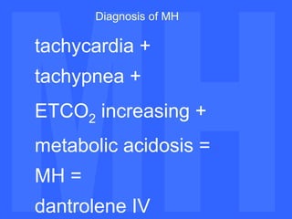 MH MH Diagnosis of MH tachycardia + tachypnea + ETCO 2  increasing + metabolic acidosis = MH = dantrolene IV 