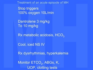 MH MH Treatment of an acute episode of MH Stop triggers 100% oxygen 10L/min Dantrolene 3 mg/kg To 10 mg/kg Rx metabolic acidosis, HCO 3 Cool, iced NS IV Rx dysrhythmias, hyperkalemia Monitor ETCO 2 , ABGs, K,  UOP, clotting tests 