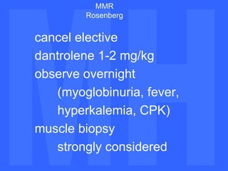 MH MH MMR Rosenberg cancel elective dantrolene 1-2 mg/kg observe overnight (myoglobinuria, fever,  hyperkalemia, CPK) muscle biopsy strongly considered 