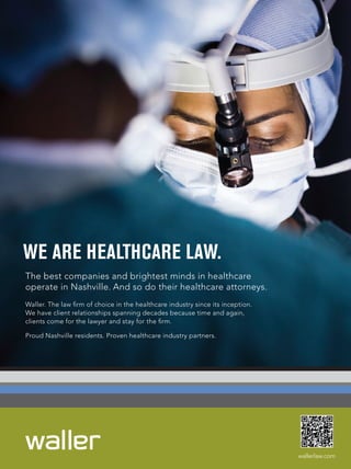12mh0457_08 8/16/12 10:45 AM Page 1




        WE ARE HEALTHCARE LAW.
         The best companies and brightest minds in healthcare
         operate in Nashville. And so do their healthcare attorneys.
         Waller. The law ﬁrm of choice in the healthcare industry since its inception.
         We have client relationships spanning decades because time and again,
         clients come for the lawyer and stay for the ﬁrm.

         Proud Nashville residents. Proven healthcare industry partners.




                                                                                                        wallerlaw.com




                        12mh0457.pdf   RunDate: 08/27/12                       Full Page   Color: 4/C
 