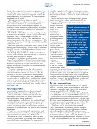 mh.qxp   8/21/2012     3:42 PM    Page 7




                                                                                                                   special advertising supplement




         change and driving a new focus on improving quality of care         center has engaged a local entrepreneur to create a company
         and reducing costs. As a community, we must work together           to deliver a nanosponge drug delivery system developed in the
         to ﬁnd ways to prevent illness and keep people healthier. We        Vanderbilt Department of Chemistry by Dr. Eva Harth and
         must also ﬁnd ways to boost efﬁciency and improve patient           colleagues.
         outcomes across the board.”                                            Bentley said he anticipates similar partnerships between
           “These are exciting times,” Carpenter added.                      Vanderbilt researchers and the Nashville area health care
           Nashville’s health care industry is one of the most diverse       community will be commonplace in the coming years.
         sector clusters in the nation. In addition to traditional              “The Vanderbilt
         provider organizations, such as hospital companies and              research community
         ambulatory groups, Nashville is home to insurers, technology,       is such an innovative        “Nashville is home to a number of
         care management companies and a variety of support and              bunch, there
         entrepreneurial ventures.                                           are numerous
                                                                                                          new and longtime entrepreneurs
           “In Nashville, and thanks in part to the leadership provided      opportunities to             in health care. At the Entrepreneur
         by the Nashville Health Care Council, a unique collaborative        partner locally to           Center, we connect these
         spirit exists,” said Richard M. Bracken, chairman and               develop high impact
         chief executive ofﬁcer of HCA. “There is a progressive and          health care products,”
                                                                                                          innovators with critical resources
         responsible recognition that a diversity of organizations will be   Bentley said                 to accelerate business creation
         essential for the continued positive growth and efﬁciency of the       And, once those           and growth. We are the ‘front
         health care industry.”                                              innovations become
           Two highly-respected academic health science centers anchor       business models,             door’ of Nashville for all types
         Nashville’s health care industry: Meharry Medical College and       Nashville community          of entrepreneurs, creating both
         Vanderbilt University Medical Center, known for their tertiary      groups like the              a physical and virtual place for
         care clinical services and research.                                Entrepreneur Center
           Dr. Wayne J. Riley, president and chief executive ofﬁcer at       and the Nashville            providing resources, making
         Meharry Medical College, believes health care for everyone in       Capital Network are          connections, seeking advice and
         the United States is destined to improve.                           in place to nurture
           Founded in 1876, Meharry is well-known for training               startups into successful
                                                                                                          launching a business.”
         African American physicians, dentists, biomedical scientists,       ventures.                    Michael Burcham
         health care administrators and health policy experts. It is also       “Nashville is             President and CEO
         the nation’s largest private, independent historically black        home to a number             The Entrepreneur Center
         academic health center dedicated to educating minority and          of new and longtime
         other health professionals.                                         entrepreneurs in health
           “I envision a health care system that will continue to            care. At the Entrepreneur Center, we connect these innovators
         evolve for the better – ﬁrst by focusing on ensuring access         with critical resources to accelerate business creation and
         for everyone who needs health care services and then, by            growth. We are the ‘front door’ of Nashville for all types of
         continuing to ﬁnd better ways to deliver evidenced-based            entrepreneurs, creating both a physical and virtual place for
         care efﬁciently and effectively,” Riley said. “We know that         providing resources, making connections, seeking advice and
         prevention is key to good health, so I would envision a future      launching a business,” said Michael Burcham, president and
         where more and more of us take advantage of practices that          chief executive ofﬁcer of the The Entrepreneur Center.
         we know work toward good health, such as eating a well
         balanced diet, exercising, minimizing stress, avoiding tobacco      Tackling community issues
         use to name a few.”                                                 Support from leaders in the Nashville health care industry
                                                                             gives the Council the clout it needs to tackle big issues in the
         Marketing innovation                                                community, exempliﬁed in the Council’s role in an award-
         Innovation often begins with university research, and               winning project by Nashville Public Television.
         the Vanderbilt University Center for Technology and                    As Nashville’s business community has thrived, the health
         Commercialization has found a way to take innovative                of its children has not. The city ranked 48th in the nation for
         research from the university and prepare the resulting              children’s health—from obesity to infant mortality—and the
         intellectual property for the marketplace.                          state overall didn’t fare much better. In 2009, Nashville Public
            Vanderbilt’s Center for Technology also works with local         Television spearheaded a partnership among Nashville health
         and regional entrepreneurs, investors, executives and other         care organizations and community partners to confront the
         business leaders to advance technologies in sectors such            crippling effects of poor childhood health in the region.
         as broad drug delivery, health care management and other               The Council was on board immediately, said Beth
         information technology systems, said Assistant Vice Chancellor      Curley, president and chief executive ofﬁcer of Nashville
         Alan Bentley.                                                       Public Television. Council member Healthways, the largest
            “Health care innovation nationally is probably the single        independent global provider of well-being improvement
         most important element contributing to reducing health care         solutions, was also an initial key supporter. The Council and
         expense and improving patient care,” Bentley said.                  its members continued to play a major role, building and
            Right now, the Center for Technology is working with             participating in a coalition that brought the project to fruition.
         investors to position some of its medical center information           Titled “Children’s Health Crisis,” the project’s ﬁrst phase
         systems for broad commercialization. For one project, the
                                                                                                                                   CONTINUED >

                                                                                                             NASHVILLE HEALTH CARE COUNCIL N7
 