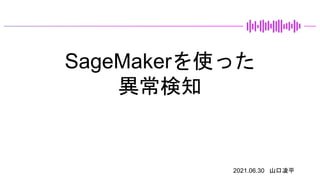 SageMakerを使った
異常検知
2021.06.30 山口凌平
 