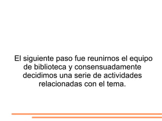 El siguiente paso fue reunirnos el equipo de biblioteca y consensuadamente decidimos una serie de actividades relacionadas con el tema. 