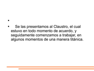 Se las presentamos al Claustro, el cual estuvo en todo momento de acuerdo, y  seguidamente comenzamos a trabajar, en algunos momentos de una manera titánica. 