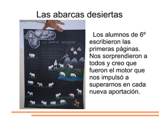 Las abarcas desiertas Los alumnos de 6º escribieron las primeras páginas. Nos sorprendieron a todos y creo que fueron el motor que nos impulsó a superarnos en cada  nueva aportación.  