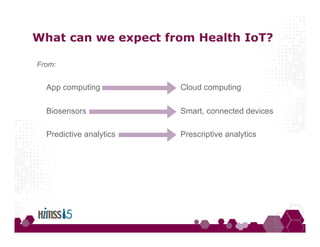 What can we expect from Health IoT?
From:
App computing Cloud computing
Biosensors Smart, connected devices
Predictive analytics Prescriptive analytics
 