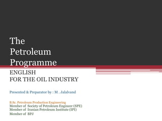 The
Petroleum
Programme
ENGLISH
FOR THE OIL INDUSTRY
Presented & Preparator by : M . Jalalvand
B.Sc. Petroleum Production Engineering
Member of Society of Petroleum Engineer (SPE)
Member of Iranian Petroleum Institute (IPI)
Member of BPJ
 