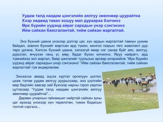 Уудам талд наадам цэнгэлийн аялгуу зөөлнөөр цуурайтна
Хээр хөдөөд таван хошуу мал дураараа бэлчинэ
Өрх бүрийн үүдэнд айраг сархдын үнэр сэнгэнэнэ
Ийм сайхан баясгалантай, тийм сайхан жаргалтай.
Энэ бүхний цаана үнэхээр дэлгэр цаг, хүн ардын жаргалтай тавиун уужим
байдал, зовлон бүхнийг мартсан ард түмэн, монгол газрын төгс жавхлант дүр
төрх ургана. Хэлсэн бүхний цаана, хэлээгүй ямар нэг санаа буйг аяс, аялгуу,
дүрслэл, өчүүхэн ганц үг, мөр, бадаг бүхэн илчилнэ. Яруу найрагч, ард
түмнийхээ зол жаргал, баяр цэнгэлийг туульсын аргаар илэрхийлж “Өрх бүрийн
үүдэнд айраг сархадын үнэр сэнгэнэнэ' “Ийм сайхан баясгалантай, тийм сайхан
жаргалтай' гэж өндөрлөлөө.
Эхнээсээ аваад эцсээ хүртэл оргилуун цоглог,
цээж тэлэм уудам аялгуу дуурьссаар, энэ шүлгийн
мөр бадгийн завсар зай бүхнээр нарны гэрэл үерлэн
цутгасаар “Уудам талд наадам цэнгэлийн аялгуу
зөөлнөөр цуурайтна"...
Дөрвөн улирлын гайхамшиг найртай сайхан зуны
цаг ирэхэд үнэхээр хүн төрөлхтөн, түмэн бодисын
толгой сэргэнэ...
 