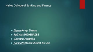 Hailey College of Banking and Finance
 Name:Aniqa Sheraz
 Roll no.MH20BBA085
 Country: Australia
 presented to:Dr.Shrafat Ali Sair
 
