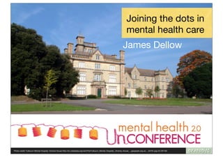 Joining the dots in
                                                                                                                           mental health care
                                                                                                                       James Dellow




Photo credit: Fulbourn Mental Hospital, Victoria House http://en.wikipedia.org/wiki/File:Fulbourn_Mental_Hospital,_Victoria_House_-_geograph.org.uk_-_64761.jpg CC-BY-SA
 