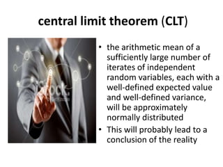 central limit theorem (CLT)
• the arithmetic mean of a
sufficiently large number of
iterates of independent
random variables, each with a
well-defined expected value
and well-defined variance,
will be approximately
normally distributed
• This will probably lead to a
conclusion of the reality
 