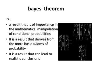 bayes' theorem
is,
• a result that is of importance in
the mathematical manipulation
of conditional probabilities
• It is a result that derives from
the more basic axioms of
probability
• It is a result that can lead to
realistic conclusions
 