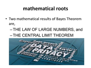 mathematical roots
• Two mathematical results of Bayes Theorem
are,
–THE LAW OF LARGE NUMBERS, and
–THE CENTRAL LIMIT THEOREM
 