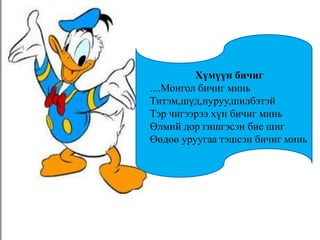 Хүмүүн бичиг
....Монгол бичиг минь
Титэм,шүд,нуруу,шилбэтэй
Тэр чигээрээ хүн бичиг минь
Өлмий дор гишгэсэн бие шиг
Өөдөө уруугаа тэшсэн бичиг минь
 