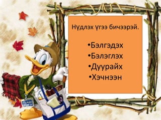 Нүдлэх үгээ бичээрэй.

    •Бэлгэдэх
    •Бэлэглэх
    •Дуурайх
    •Хэчнээн
 
