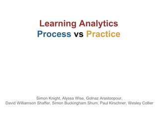 Learning Analytics
Process vs Practice
Simon Knight, Alyssa Wise, Golnaz Arastoopour,
David Williamson Shaffer, Simon Buckingham Shum, Paul Kirschner, Wesley Collier
 
