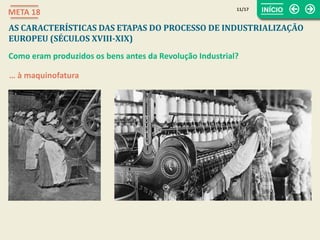 11/17
META 18
AS CARACTERÍSTICAS DAS ETAPAS DO PROCESSO DE INDUSTRIALIZAÇÃO
EUROPEU (SÉCULOS XVIII-XIX)
Como eram produzidos os bens antes da Revolução Industrial?
… à maquinofatura
 