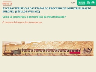 O desenvolvimento dos transportes
14/17
META 18
AS CARACTERÍSTICAS DAS ETAPAS DO PROCESSO DE INDUSTRIALIZAÇÃO
EUROPEU (SÉCULOS XVIII-XIX)
Como se caracterizou a primeira fase da industrialização?
 