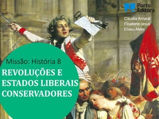 Missão: História 8
REVOLUÇÕES E
ESTADOS LIBERAIS
CONSERVADORES
Cláudia Amaral
Elisabete Jesus
Eliseu Alves
 