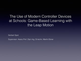 The Use of Modern Controller Devices
at Schools: Game-Based Learning with
the Leap Motion
Norbert Spot
Supervisor: Assoc.Prof. Dipl.-Ing. Dr.techn. Martin Ebner
 