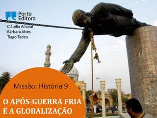 Missão: História 9
Cláudia Amaral
Bárbara Alves
Tiago Tadeu
O APÓS-GUERRA FRIA
E A GLOBALIZAÇÃO
 