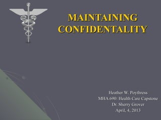 MAINTAINING
CONFIDENTALITY




         Heather W. Poythress
      MHA 690: Health Care Capstone
           Dr. Sherry Grover
             April, 4, 2013
 