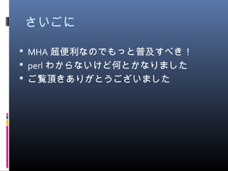 さいごに
 MHA 超便利なのでもっと普及すべき！
 perl わからないけど何とかなりました
 ご覧頂きありがとうございました
 