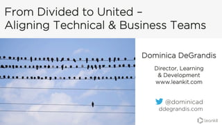 From Divided to United –
Aligning Technical & Business Teams
@dominicad
ddegrandis.com
@dominicad
Dominica DeGrandis
Director, Learning
& Development
www.leankit.com
 