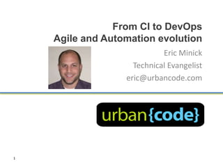 From CI to DevOps
    Agile and Automation evolution
                            Eric Minick
                    Technical Evangelist
                  eric@urbancode.com




1
 